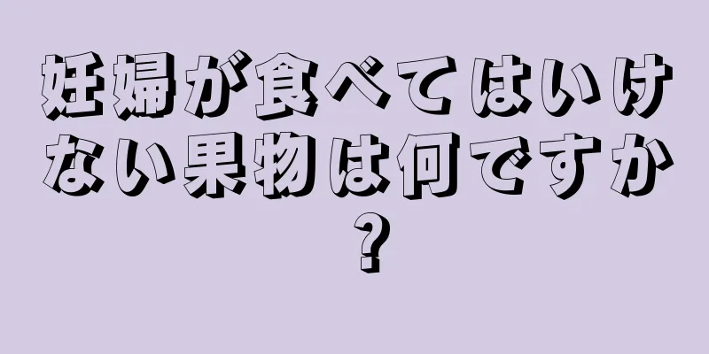 妊婦が食べてはいけない果物は何ですか？