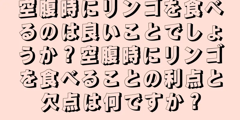空腹時にリンゴを食べるのは良いことでしょうか？空腹時にリンゴを食べることの利点と欠点は何ですか？