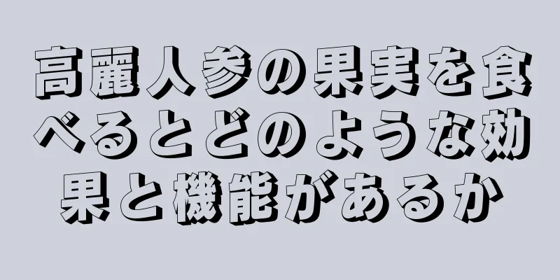 高麗人参の果実を食べるとどのような効果と機能があるか