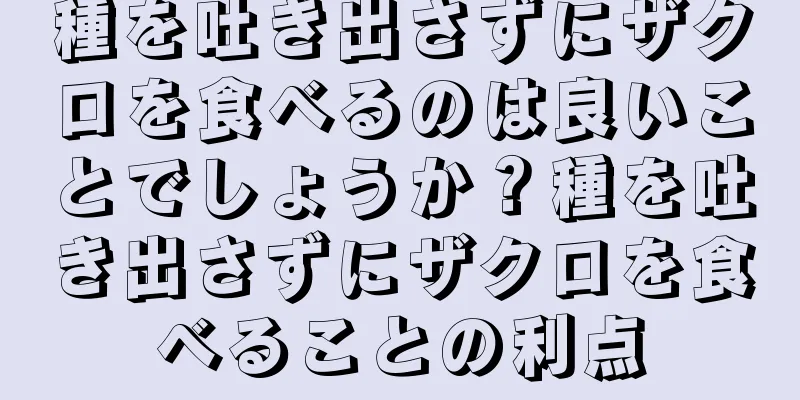 種を吐き出さずにザクロを食べるのは良いことでしょうか？種を吐き出さずにザクロを食べることの利点