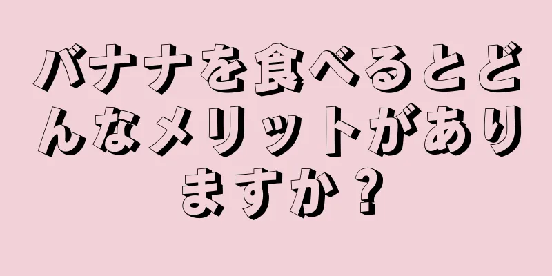 バナナを食べるとどんなメリットがありますか？