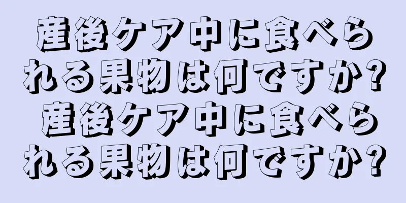 産後ケア中に食べられる果物は何ですか? 産後ケア中に食べられる果物は何ですか?