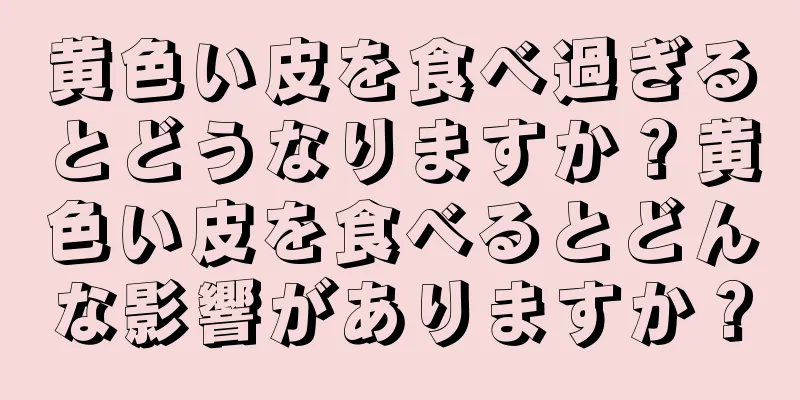 黄色い皮を食べ過ぎるとどうなりますか？黄色い皮を食べるとどんな影響がありますか？