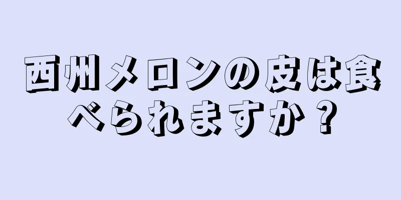 西州メロンの皮は食べられますか？