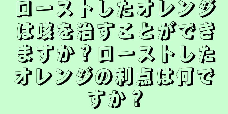 ローストしたオレンジは咳を治すことができますか？ローストしたオレンジの利点は何ですか？