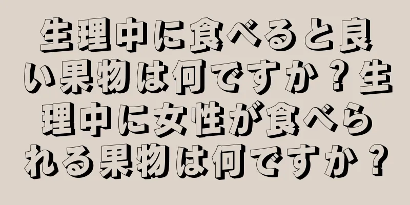 生理中に食べると良い果物は何ですか？生理中に女性が食べられる果物は何ですか？