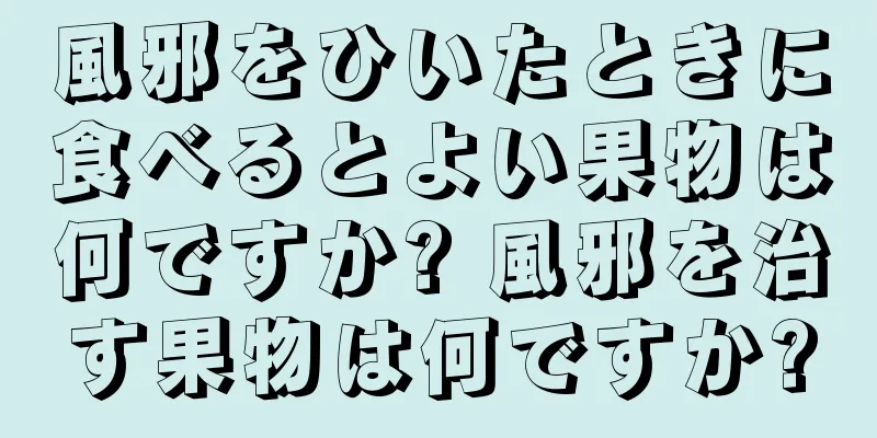 風邪をひいたときに食べるとよい果物は何ですか? 風邪を治す果物は何ですか?