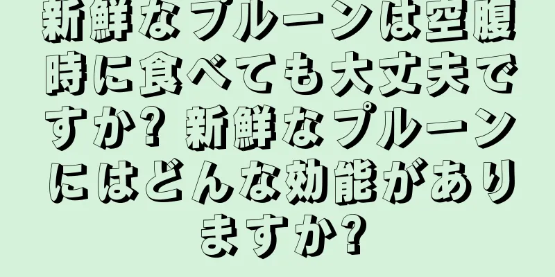 新鮮なプルーンは空腹時に食べても大丈夫ですか? 新鮮なプルーンにはどんな効能がありますか?