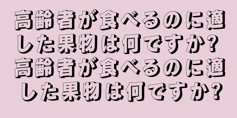 高齢者が食べるのに適した果物は何ですか? 高齢者が食べるのに適した果物は何ですか?
