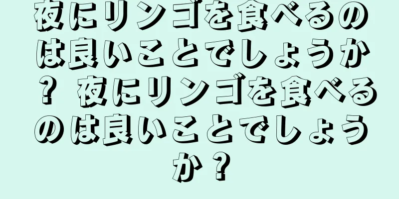 夜にリンゴを食べるのは良いことでしょうか？ 夜にリンゴを食べるのは良いことでしょうか？