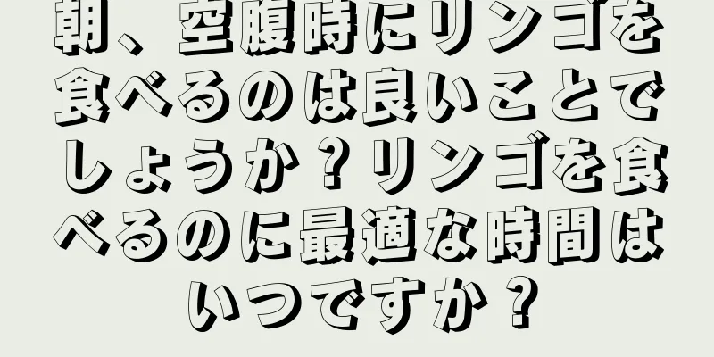 朝、空腹時にリンゴを食べるのは良いことでしょうか？リンゴを食べるのに最適な時間はいつですか？