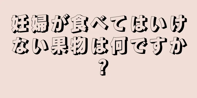 妊婦が食べてはいけない果物は何ですか？