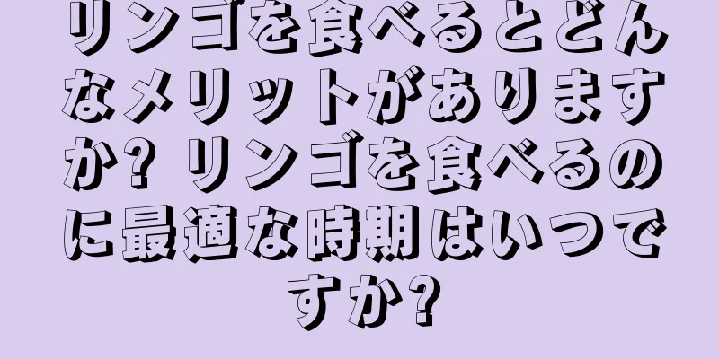 リンゴを食べるとどんなメリットがありますか? リンゴを食べるのに最適な時期はいつですか?