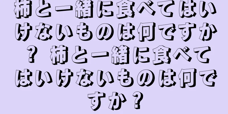 柿と一緒に食べてはいけないものは何ですか？ 柿と一緒に食べてはいけないものは何ですか？