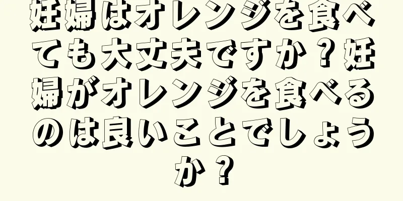妊婦はオレンジを食べても大丈夫ですか？妊婦がオレンジを食べるのは良いことでしょうか？