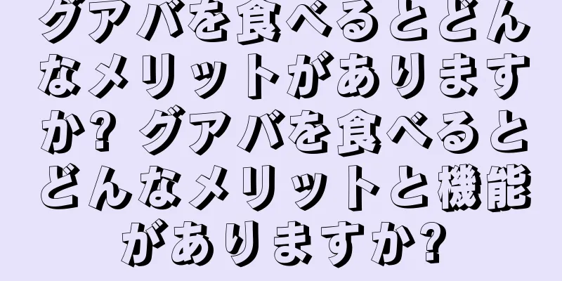 グアバを食べるとどんなメリットがありますか? グアバを食べるとどんなメリットと機能がありますか?