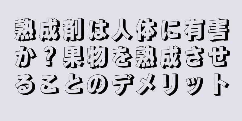 熟成剤は人体に有害か？果物を熟成させることのデメリット