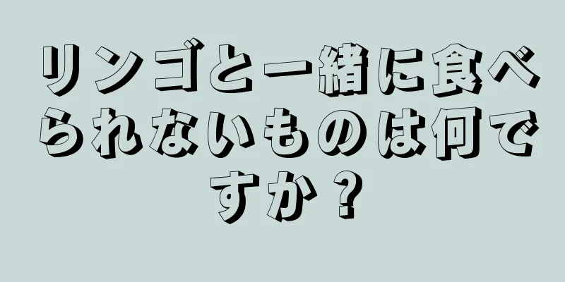 リンゴと一緒に食べられないものは何ですか？