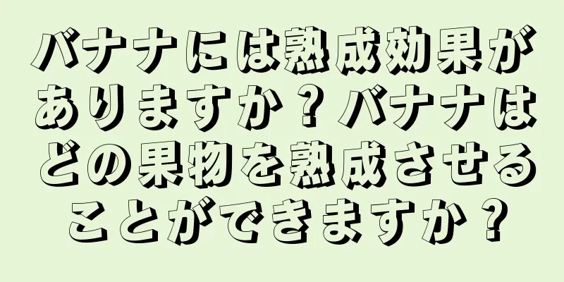 バナナには熟成効果がありますか？バナナはどの果物を熟成させることができますか？