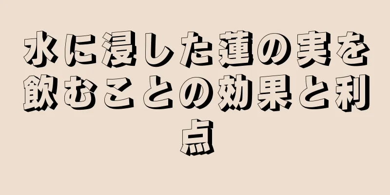 水に浸した蓮の実を飲むことの効果と利点