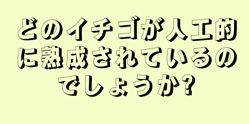 どのイチゴが人工的に熟成されているのでしょうか?