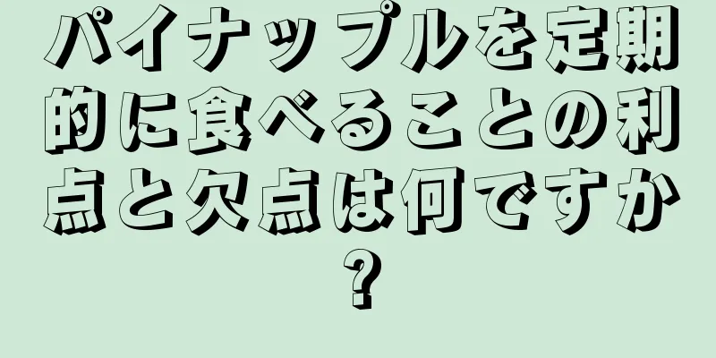 パイナップルを定期的に食べることの利点と欠点は何ですか?