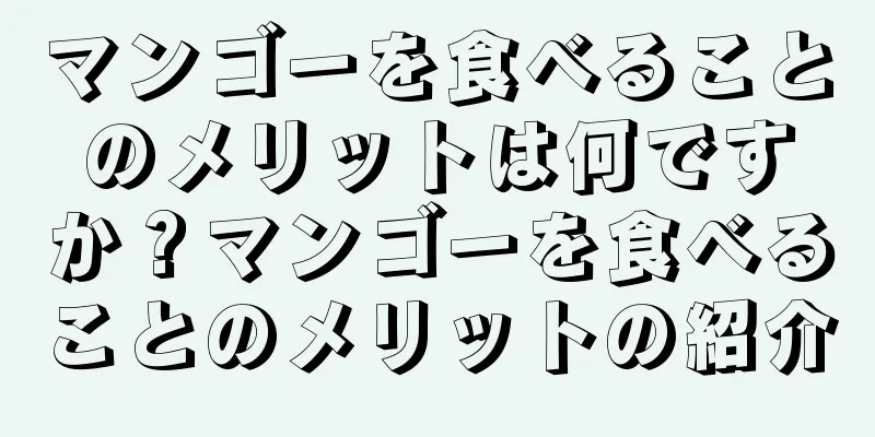 マンゴーを食べることのメリットは何ですか？マンゴーを食べることのメリットの紹介