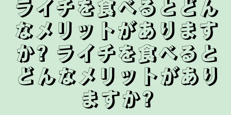 ライチを食べるとどんなメリットがありますか? ライチを食べるとどんなメリットがありますか?