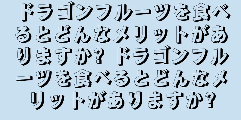ドラゴンフルーツを食べるとどんなメリットがありますか? ドラゴンフルーツを食べるとどんなメリットがありますか?