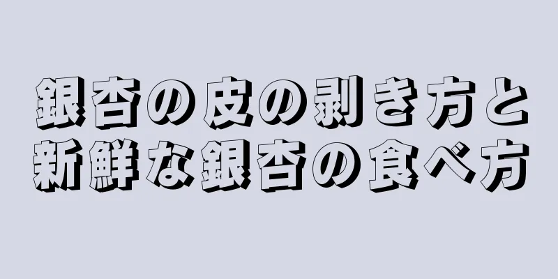 銀杏の皮の剥き方と新鮮な銀杏の食べ方