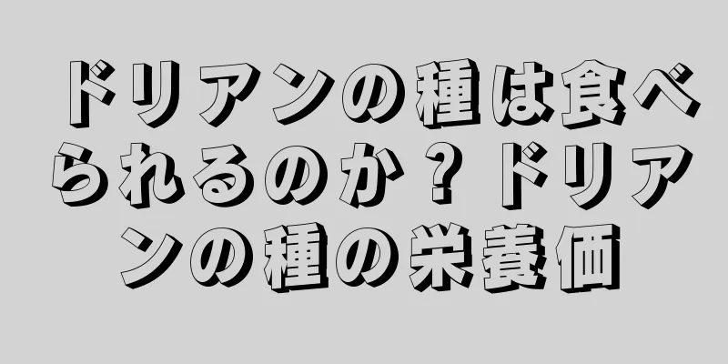 ドリアンの種は食べられるのか？ドリアンの種の栄養価