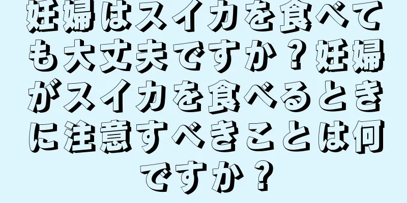 妊婦はスイカを食べても大丈夫ですか？妊婦がスイカを食べるときに注意すべきことは何ですか？