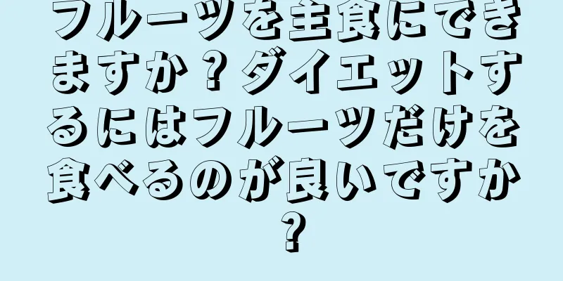 フルーツを主食にできますか？ダイエットするにはフルーツだけを食べるのが良いですか？