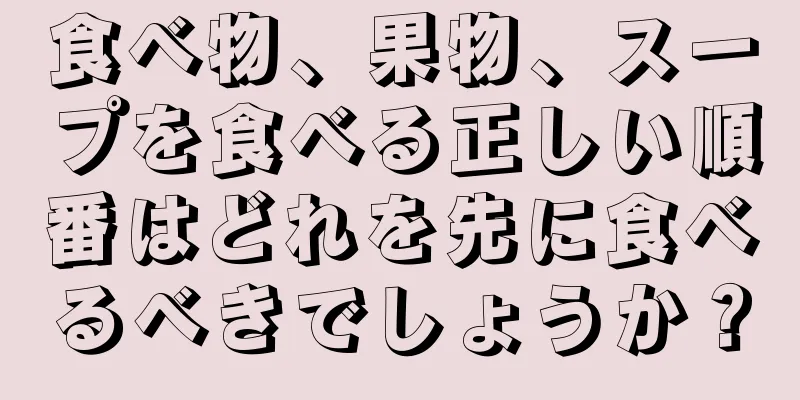 食べ物、果物、スープを食べる正しい順番はどれを先に食べるべきでしょうか？