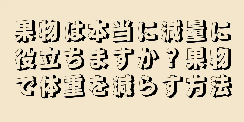 果物は本当に減量に役立ちますか？果物で体重を減らす方法