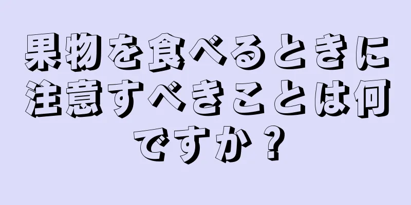 果物を食べるときに注意すべきことは何ですか？