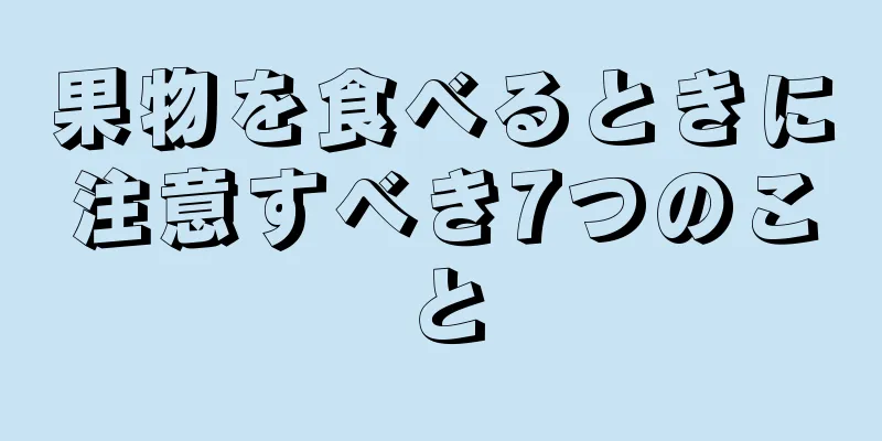 果物を食べるときに注意すべき7つのこと