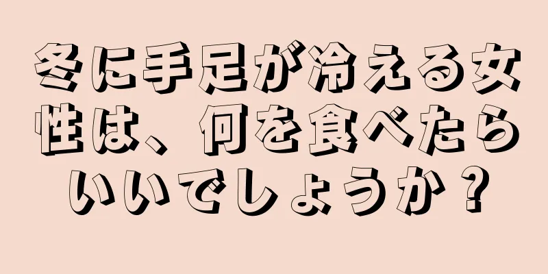 冬に手足が冷える女性は、何を食べたらいいでしょうか？