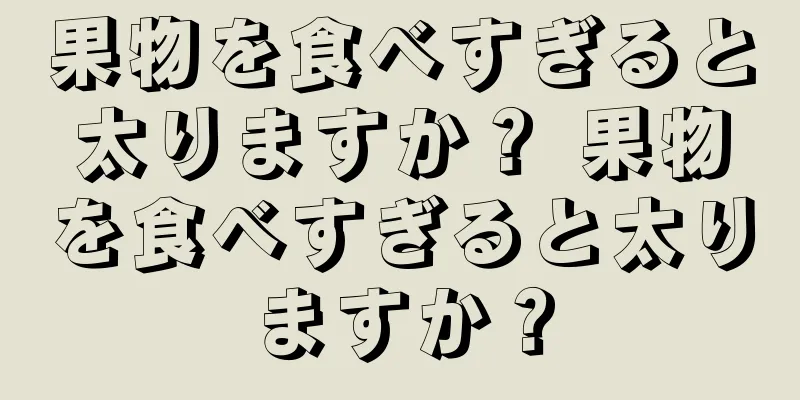 果物を食べすぎると太りますか？ 果物を食べすぎると太りますか？