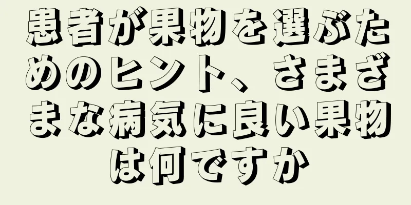 患者が果物を選ぶためのヒント、さまざまな病気に良い果物は何ですか