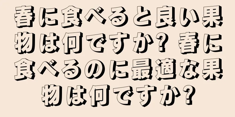 春に食べると良い果物は何ですか? 春に食べるのに最適な果物は何ですか?