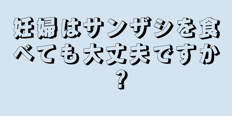 妊婦はサンザシを食べても大丈夫ですか？