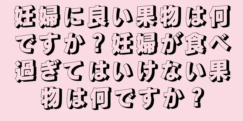 妊婦に良い果物は何ですか？妊婦が食べ過ぎてはいけない果物は何ですか？