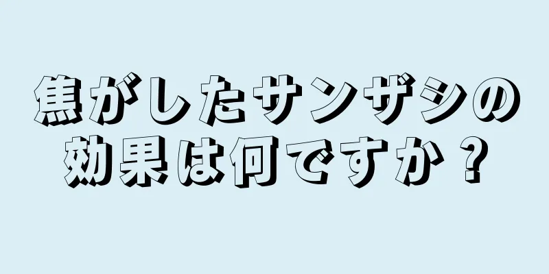 焦がしたサンザシの効果は何ですか？