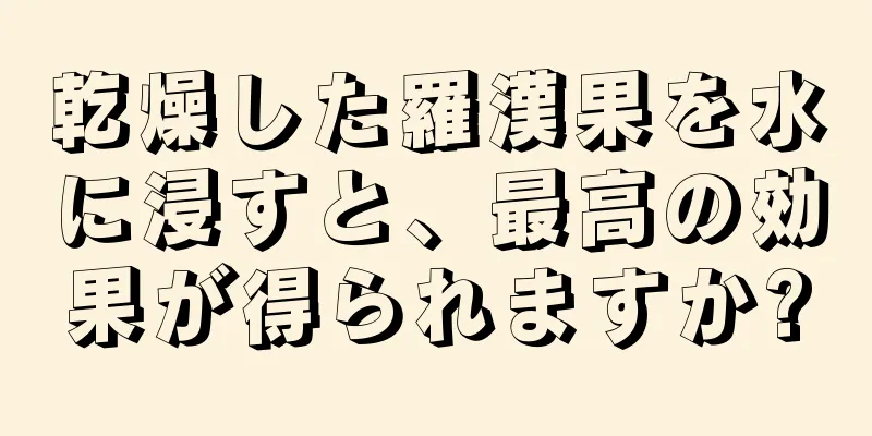 乾燥した羅漢果を水に浸すと、最高の効果が得られますか?