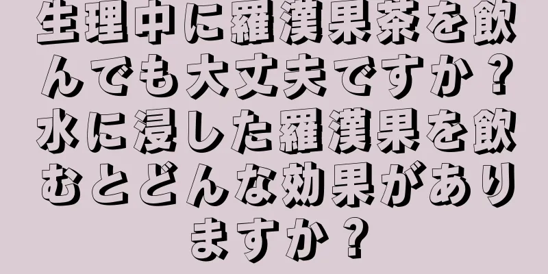 生理中に羅漢果茶を飲んでも大丈夫ですか？水に浸した羅漢果を飲むとどんな効果がありますか？