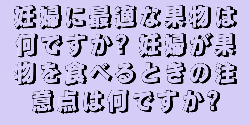 妊婦に最適な果物は何ですか? 妊婦が果物を食べるときの注意点は何ですか?