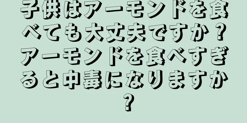 子供はアーモンドを食べても大丈夫ですか？アーモンドを食べすぎると中毒になりますか？