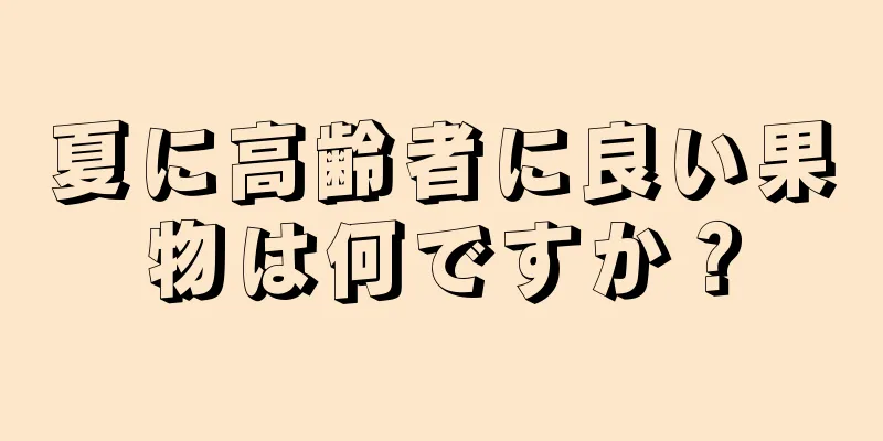 夏に高齢者に良い果物は何ですか？