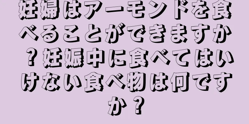 妊婦はアーモンドを食べることができますか？妊娠中に食べてはいけない食べ物は何ですか？